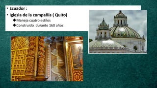 • Ecuador :
• Iglesia de la compañía ( Quito)
◆Maneja cuatro estilos
◆Construido durante 160 años
 