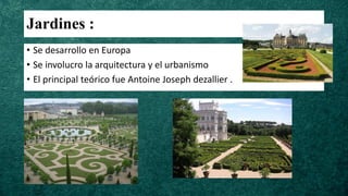 Jardines :
• Se desarrollo en Europa
• Se involucro la arquitectura y el urbanismo
• El principal teórico fue Antoine Joseph dezallier .
 
