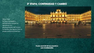 SIGLO XVIII
Se hace recargado y
exhuberante aunque se
aproximan los
planteamientos del rococo
La familia churriguera hizo su
propio estilo en el barroco
 