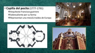 • Capilla del pocito (1777-1791)
❖Arquitecto Francisco guerrero
❖Sobresaliente por su forma
❖Representan una mescla traídos de Europa
 