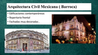 Arquitectura Civil Mexicana ( Barroca)
• Edificaciones contemporáneas
• Repertorio frontal
• Fachadas muy decoradas .
 