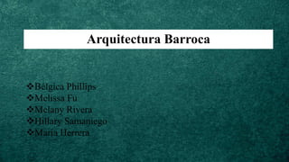 Arquitectura Barroca
❖Bélgica Phillips
❖Melissa Fu
❖Melany Rivera
❖Hillary Samaniego
❖María Herrera
 