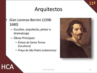 Arquitectos
• Gian Lorenzo Bernini (1598-
1680)
– Escultor, arquitecto, pintor e
dramaturgo
– Obras Principais
• Êxtase de Santa Teresa
(escultura)
• Praça de São Pedro (urbanismo)
44Prof. Carlos Vieira
 