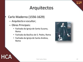 Arquitectos
• Carlo Maderno (1556-1629)
– Arquitecto e escultor;
– Obras Principais:
• Fachada da Igreja de Santa Susana,
Roma
• Fachada da Basílica de S. Pedro, Roma
• Fachada da Igreja de Santa Andrea,
Roma
47Prof. Carlos Vieira
 