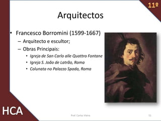 Arquitectos
• Francesco Borromini (1599-1667)
– Arquitecto e escultor;
– Obras Principais:
• Igreja de San Carlo alle Quattro Fontane
• Igreja S. João de Latrão, Roma
• Colunata no Palazzo Spada, Roma
51Prof. Carlos Vieira
 