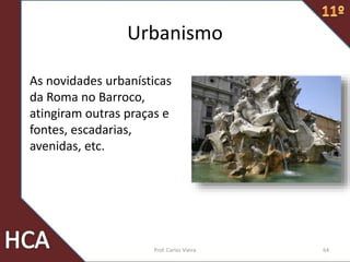 As novidades urbanísticas
da Roma no Barroco,
atingiram outras praças e
fontes, escadarias,
avenidas, etc.
Urbanismo
64Prof. Carlos Vieira
 