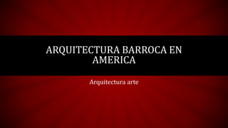 ARQUITECTURA BARROCA EN
AMERICA
Arquitectura arte
 
