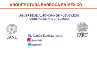 ARQUITECTURA BARROCA EN MÉXICO
UNIVERSIDAD AUTÓNOMA DE NUEVO LEÓN
FACULTAD DE ARQUITECTURA
Dr. Ramón Ramírez Ibarra
@rramib44
@rramib44
 