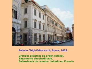 Palacio Chigi-Odescalchi, Roma, 1622. Grandes pilastras de orden colosal. Basamento almohadillado. Balaustrada de remate: imitado en Francia 