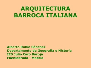 ARQUITECTURA BARROCA ITALIANA Alberto Rubio Sánchez Departamento de Geografía e Historia IES Julio Caro Baroja Fuenlabrada - Madrid 