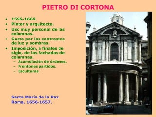 PIETRO DI CORTONA 1596-1669. Pintor y arquitecto. Uso muy personal de las columnas. Gusto por los contrastes de luz y sombras. Imposición, a finales de siglo, de las fachadas de columnas. Acumulación de órdenes. Frontones partidos. Esculturas. Santa María de la Paz Roma, 1656-1657. 