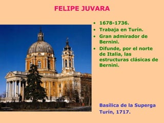 FELIPE JUVARA 1678-1736. Trabaja en Turín. Gran admirador de Bernini. Difunde, por el norte de Italia, las estructuras clásicas de Bernini. Basílica de la Superga Turín, 1717. 
