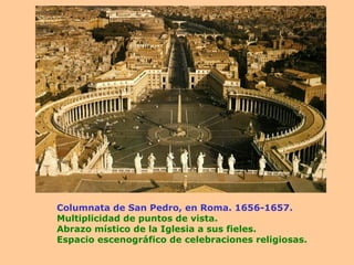 Columnata de San Pedro, en Roma. 1656-1657. Multiplicidad de puntos de vista. Abrazo místico de la Iglesia a sus fieles. Espacio escenográfico de celebraciones religiosas. 