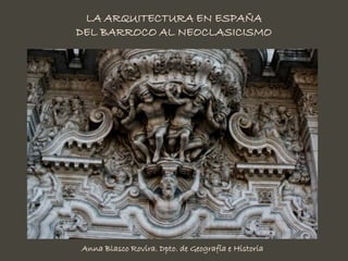 LA ARQUITECTURA EN ESPAÑA
DEL BARROCO AL NEOCLASICISMO




Anna Blasco Rovira. Dpto. de Geografía e Historia
 