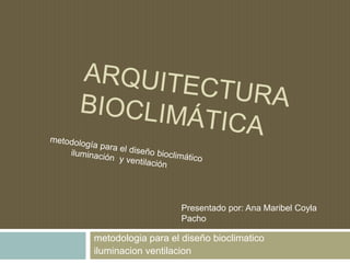 metodologia para el diseño bioclimatico
iluminacion ventilacion
Presentado por: Ana Maribel Coyla
Pacho
 