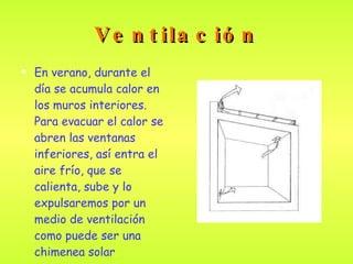 Ventilación En verano, durante el día se acumula calor en los muros interiores. Para evacuar el calor se abren las ventanas inferiores, así entra el aire frío, que se calienta, sube y lo expulsaremos por un medio de ventilación como puede ser una chimenea solar . 