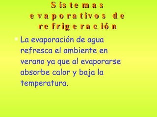 Sistemas evaporativos de refrigeración La evaporación de agua refresca el ambiente en verano ya que al evaporarse absorbe calor y baja la temperatura.   