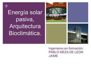 +
Energía solar
   pasiva,
Arquitectura
Bioclimática.

                Ingenieros en formación:
                PABLO MEZA DE LEON
                JAIME
 
