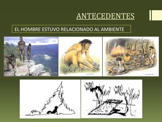ANTECEDENTES
EL HOMBRE ESTUVO RELACIONADO AL AMBIENTE
 