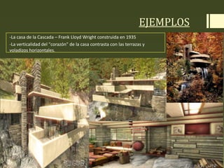 EJEMPLOS
-La casa de la Cascada – Frank Lloyd Wright construida en 1935
-La verticalidad del "corazón" de la casa contrasta con las terrazas y
voladizos horizontales.
 