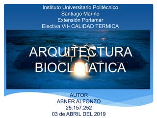 AUTOR
ABNER ALFONZO
25.157.252
03 de ABRIL DEL 2019
ARQUITECTURA
BIOCLIMATICA
Instituto Universitario Politécnico
Santiago Mariño
Extensión Porlamar
Electiva VII- CALIDAD TERMICA
 