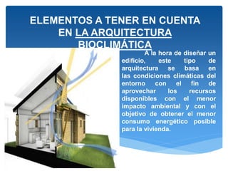 ELEMENTOS A TENER EN CUENTA
EN LA ARQUITECTURA
BIOCLIMÁTICA
A la hora de diseñar un
edificio, este tipo de
arquitectura se basa en
las condiciones climáticas del
entorno con el fin de
aprovechar los recursos
disponibles con el menor
impacto ambiental y con el
objetivo de obtener el menor
consumo energético posible
para la vivienda.
 