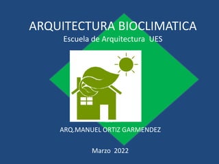 ARQUITECTURA BIOCLIMATICA
Escuela de Arquitectura UES
PRESENTA
ARQ.MANUEL ORTIZ GARMENDEZ
Marzo 2022
 