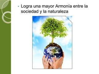 • Logra una mayor Armonía entre la
sociedad y la naturaleza
 