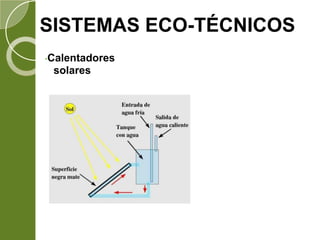 SISTEMAS ECO-TÉCNICOS
•Calentadores
solares
Consisten en unos
paneles de metal
con tuberías
integradas por las
que circula agua
que calienta el
sol, se almacena en
un termotanque
para su posterior.
 