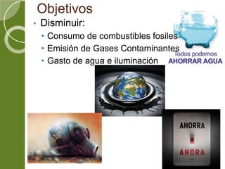 Objetivos
• Disminuir:
• Consumo de combustibles fosiles
• Emisión de Gases Contaminantes
• Gasto de agua e iluminación
 