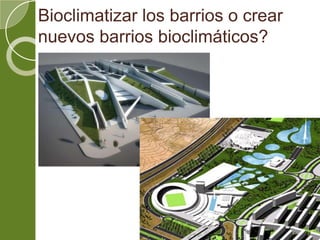 Bioclimatizar los barrios o crear
nuevos barrios bioclimáticos?
 