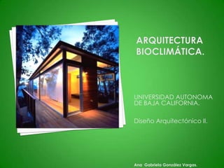 Arquitectura  bioclimática. UNIVERSIDAD AUTONOMA DE BAJA CALIFORNIA. Diseño Arquitectónico II. Ana  Gabriela González Vargas. 