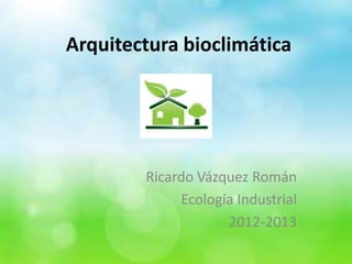Arquitectura bioclimática




        Ricardo Vázquez Román
             Ecología Industrial
                    2012-2013
 