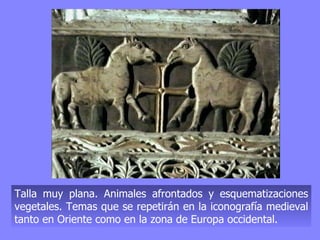 Talla muy plana. Animales afrontados y esquematizaciones vegetales. Temas que se repetirán en la iconografía medieval tanto en Oriente como en la zona de Europa occidental. 