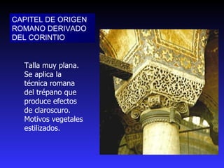 CAPITEL DE ORIGEN ROMANO DERIVADO DEL CORINTIO  Talla muy plana. Se aplica la técnica romana del trépano que produce efectos de claroscuro. Motivos vegetales estilizados. 