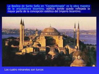Los cuatro minaretes son turcos La Basílica de Santa Sofía en "Constantinopla“  es la obra maestra de la arquitectura bizantina,  edificio donde queda reflejada la mayor parte de la concepción estética del Imperio bizantino. 