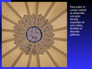 Para cubrir el cuerpo central se desarrolla una gran bóveda esquifada de ocho lados, dividida en dieciséis gallones. 