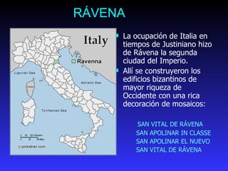 RÁVENA La ocupación de Italia en tiempos de Justiniano hizo de Rávena la segunda ciudad del Imperio. Allí se construyeron los  edificios bizantinos de ma y or riqueza de Occidente  con una rica decoración de mosaicos : SAN VITAL DE RÁVENA  SAN APOLINAR IN CLASSE SAN APOLINAR EL N UE VO  SAN VITAL DE RÁVENA 