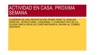 ACTIVIDAD EN CASA. PROXIMA
SEMANA
ELABORAR EN UNA PRESENTACION POWER POINT EL ANALISIS
ESPACIAL, ESTRUCTURAL, FUNCIONAL Y COSNTRUCTIVO DE LA
IGLESIA SANTA SOFIA DE CONSTANTINOPLA. ENVIAR AL CORREO
DOCENTE.
 