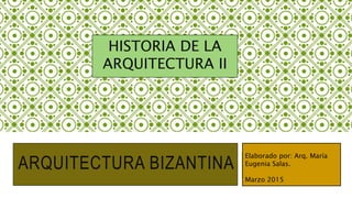 ARQUITECTURA BIZANTINA
HISTORIA DE LA
ARQUITECTURA II
Elaborado por: Arq. María
Eugenia Salas.
Marzo 2015
 