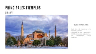 P R I N C I P A L E S E J E M P L O S
S I G L O V I
IGLESIA DE SANTA SOFÍA
Es la obra más Importante en la
época de Justiniano.
Construida en solo 5 años (532 -
537) En el mandato de Justiniano I,
en Constantinopla, actual
Estambul.
 