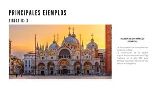 P R I N C I P A L E S E J E M P L O S
S I G L O S I X - X
IGLESIA DE SAN MARCOS
(VENECIA)
La obra maestra de la arquitectura
bizantina en Italia.
La construcción de la basílica
original fue iniciada en el año 828 y
finalizada en el año 832, para
albergar supuestas reliquias de san
Marcos el Evangelista.
 