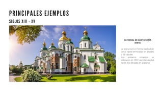 P R I N C I P A L E S E J E M P L O S
S I G L O S X I I I - X V
CATEDRAL DE SANTA SOFÍA
(KIEV)
se estructuró en forma basilical de
cinco naves terminadas en ábsides
y 13 cúpulas.
Los primeros cimientos se
colocaron en 1037, pero la catedral
tardó dos décadas en acabarse
 