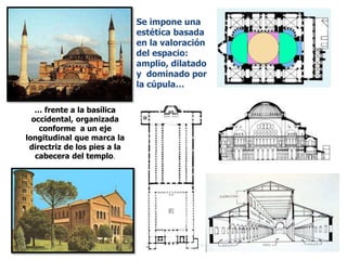 … frente a la basílica
occidental, organizada
conforme a un eje
longitudinal que marca la
directriz de los pies a la
cabecera del templo.
Se impone una
estética basada
en la valoración
del espacio:
amplio, dilatado
y dominado por
la cúpula…
 