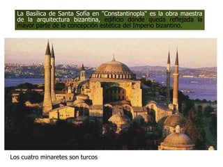 Los cuatro minaretes son turcos
La Basílica de Santa Sofía en "Constantinopla“ es la obra maestra
de la arquitectura bizantina, edificio donde queda reflejada la
mayor parte de la concepción estética del Imperio bizantino.
 