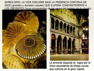 SIMBOLISMO: LA VIDA DISCURRE BAJO LA PRESENCIA CONTINUA DE
DIOS (grandes y doradas cúpulas) QUE ILUMINA CONSTANTEMENTE A
LOS CREYENTES (luces provenientes de los vanos del tambor de la cúpula)
La armonía espacial se logra por el
ritmo ascendente de líneas curvas
que culmina en la gran cúpula
 