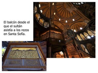 El balcón desde el
que el sultán
asistía a los rezos
en Santa Sofía.
 