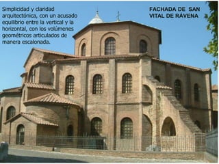 FACHADA DE SAN
VITAL DE RÁVENA
Simplicidad y claridad
arquitectónica, con un acusado
equilibrio entre la vertical y la
horizontal, con los volúmenes
geométricos articulados de
manera escalonada.
 