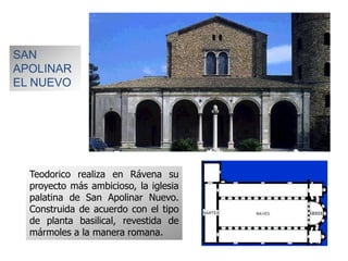 SAN
APOLINAR
EL NUEVO
Teodorico realiza en Rávena su
proyecto más ambicioso, la iglesia
palatina de San Apolinar Nuevo.
Construida de acuerdo con el tipo
de planta basilical, revestida de
mármoles a la manera romana.
 