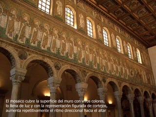 El mosaico cubre la superficie del muro con vivos colores,
lo llena de luz y con la representación figurada de cortejos,
aumenta repetitivamente el ritmo direccional hacia el altar
 
